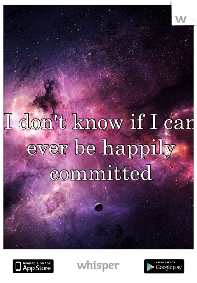 I don't know if I can ever be happily committed