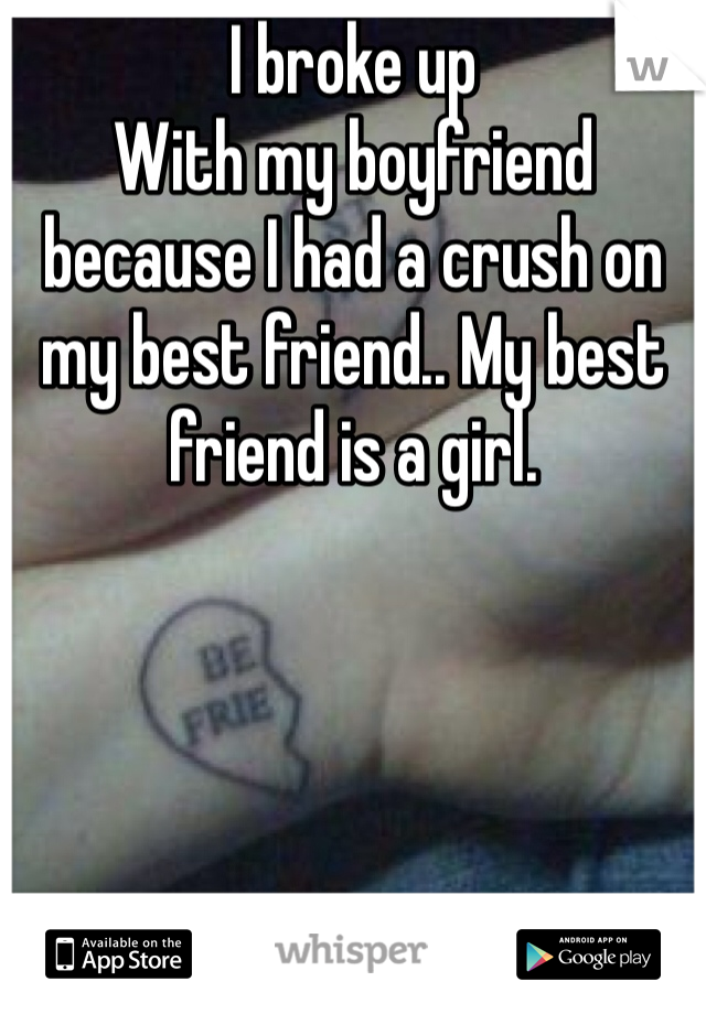 I broke up
With my boyfriend because I had a crush on my best friend.. My best friend is a girl.