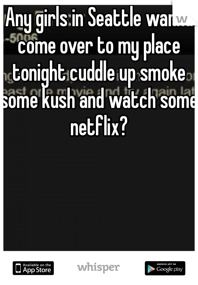 Any girls in Seattle wanna come over to my place tonight cuddle up smoke some kush and watch some netflix?
