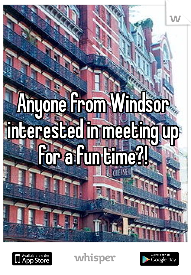 Anyone from Windsor interested in meeting up for a fun time?!