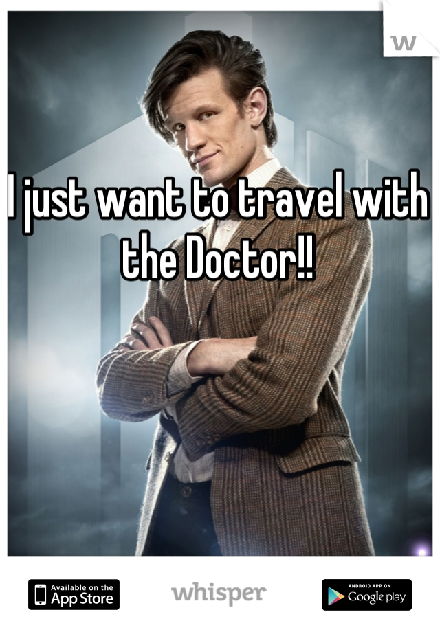 I just want to travel with the Doctor!!