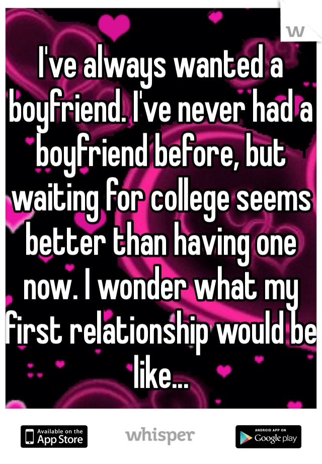 I've always wanted a boyfriend. I've never had a boyfriend before, but waiting for college seems better than having one now. I wonder what my first relationship would be like...