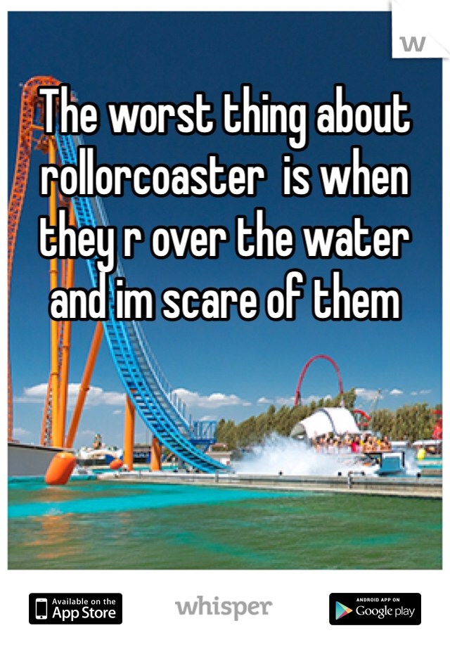 The worst thing about rollorcoaster  is when they r over the water and im scare of them