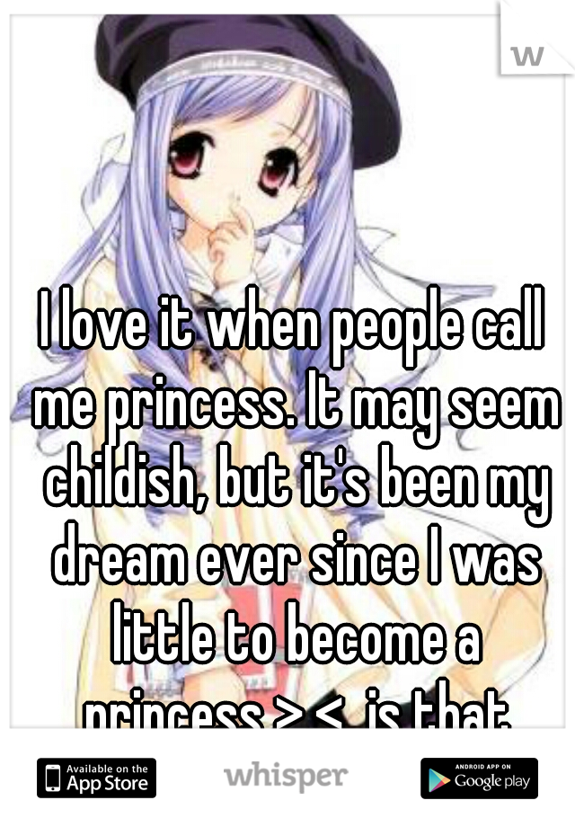 I love it when people call me princess. It may seem childish, but it's been my dream ever since I was little to become a princess >.<  is that weird?