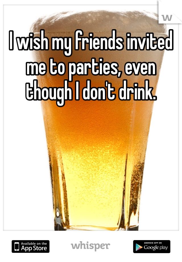 I wish my friends invited me to parties, even though I don't drink.