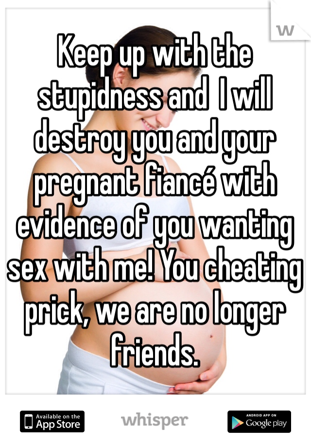 Keep up with the stupidness and  I will destroy you and your pregnant fiancé with evidence of you wanting sex with me! You cheating prick, we are no longer friends. 