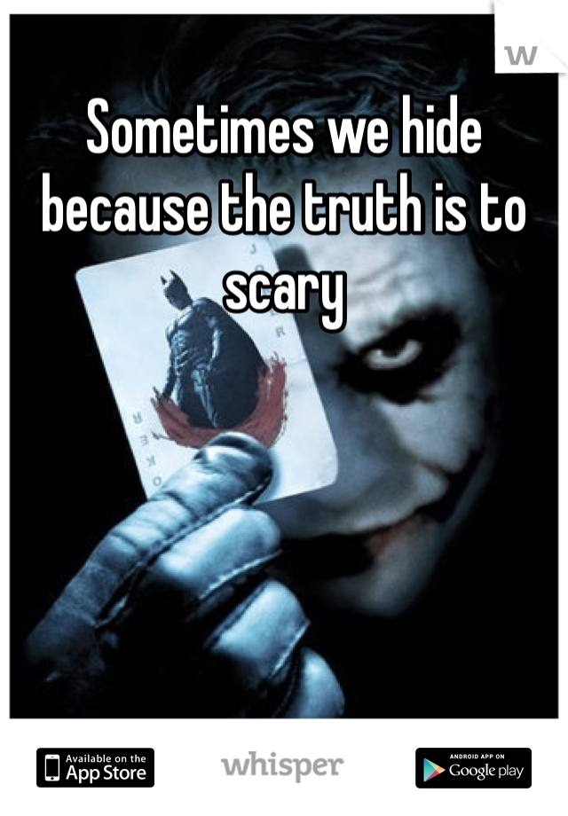 Sometimes we hide because the truth is to scary 