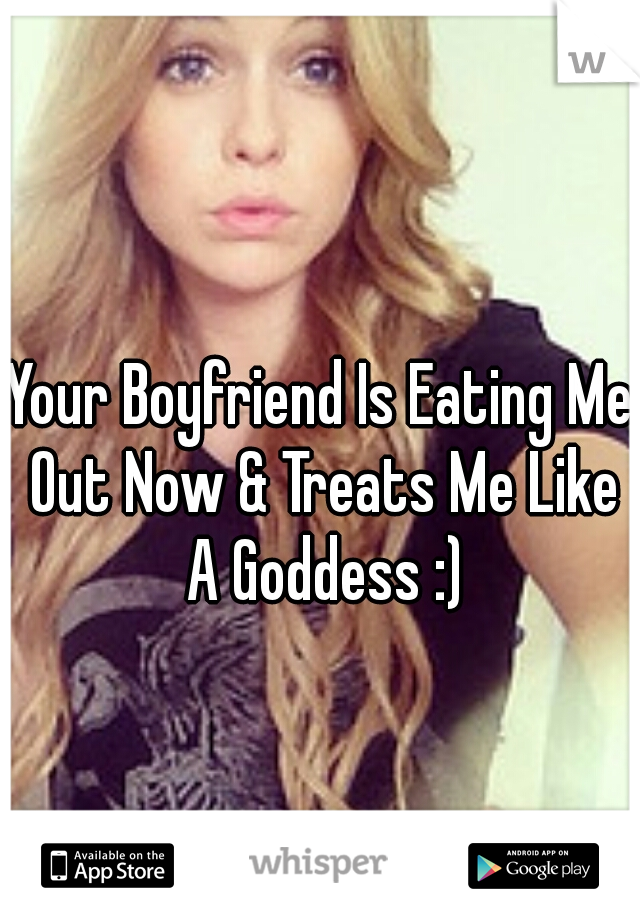 Your Boyfriend Is Eating Me Out Now & Treats Me Like A Goddess :)
