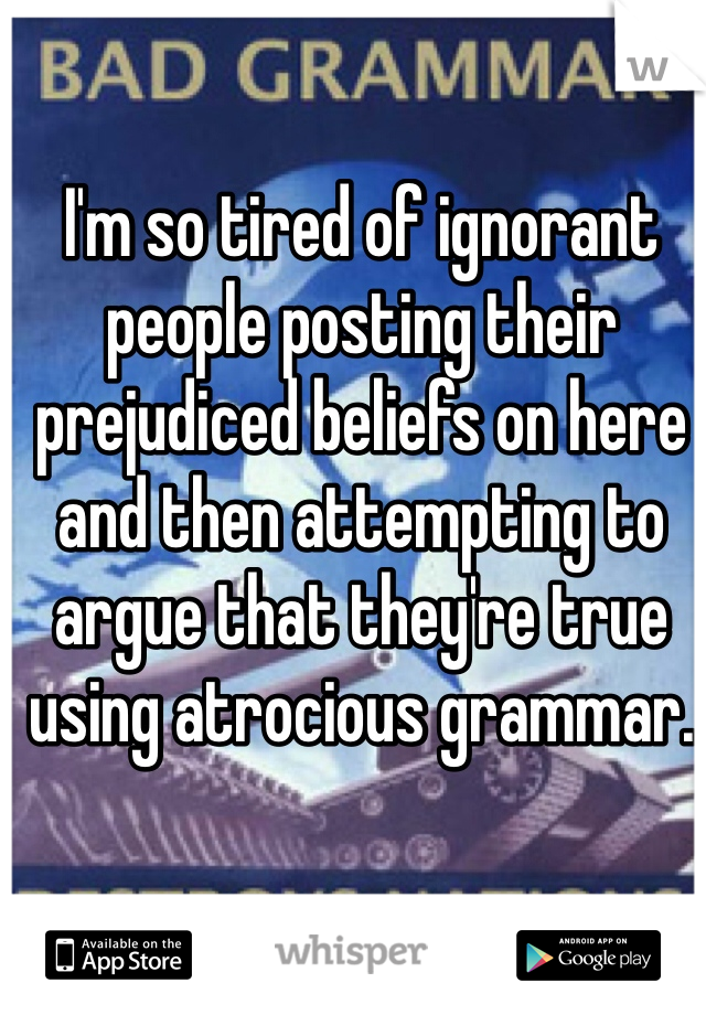 I'm so tired of ignorant people posting their prejudiced beliefs on here and then attempting to argue that they're true using atrocious grammar.