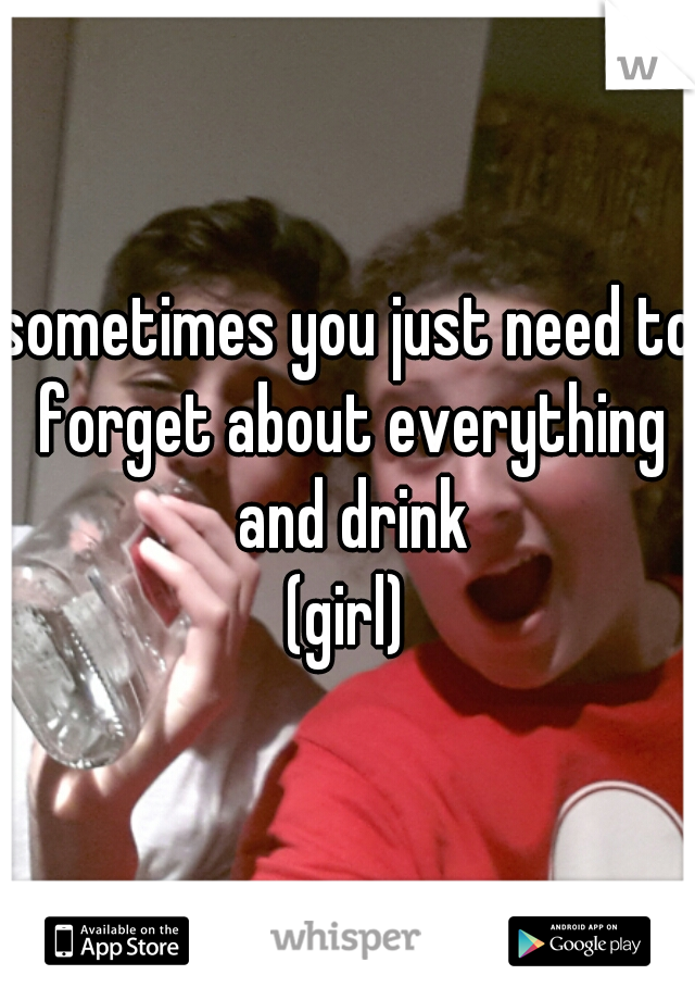 sometimes you just need to forget about everything and drink
(girl)