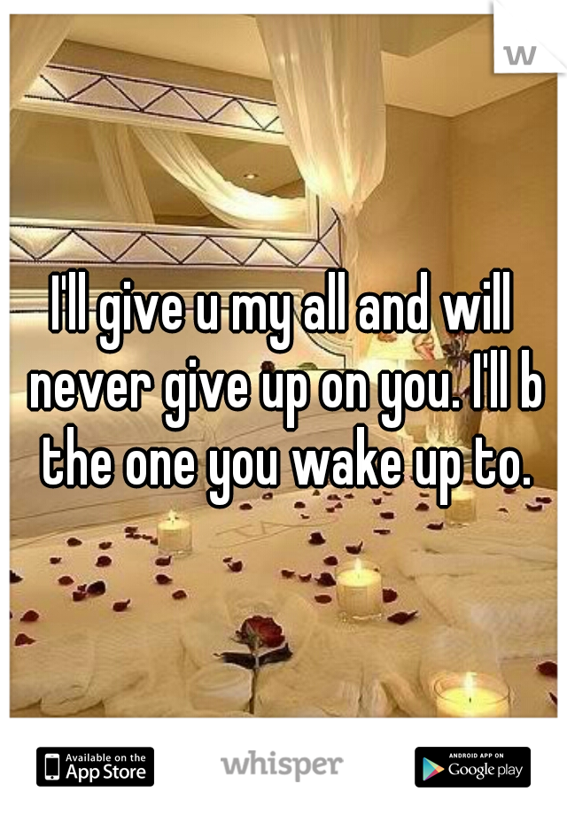 I'll give u my all and will never give up on you. I'll b the one you wake up to.