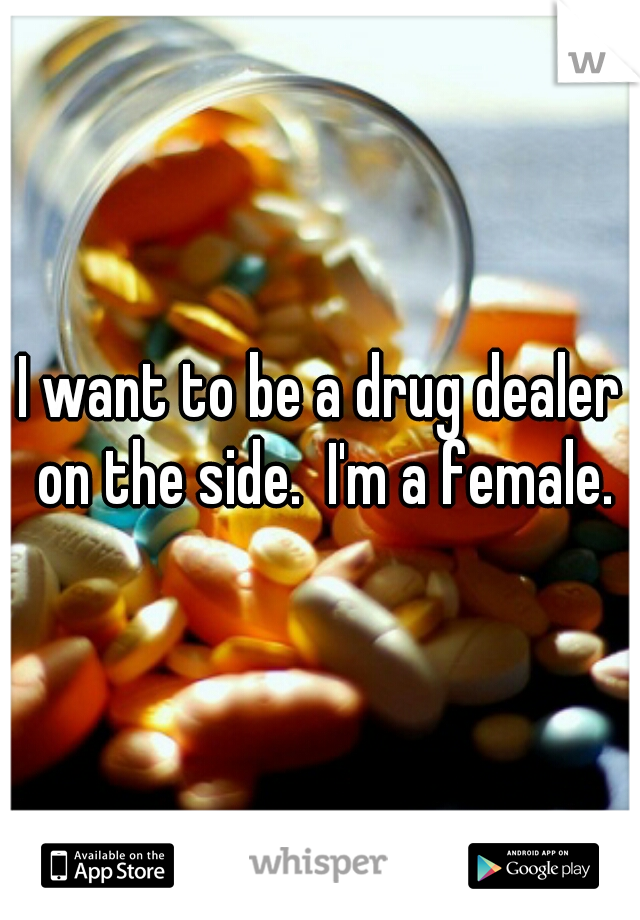 I want to be a drug dealer on the side.  I'm a female.