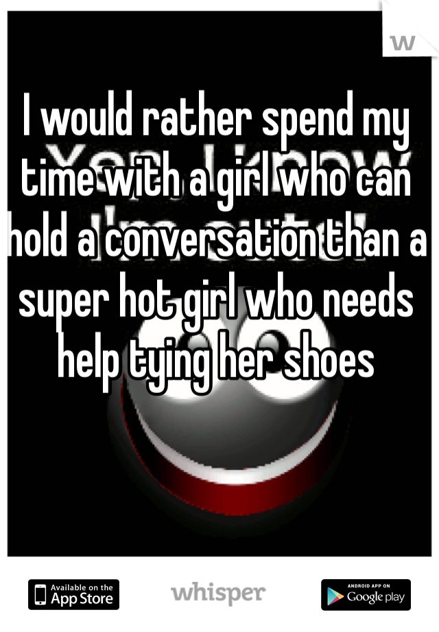I would rather spend my time with a girl who can hold a conversation than a super hot girl who needs help tying her shoes