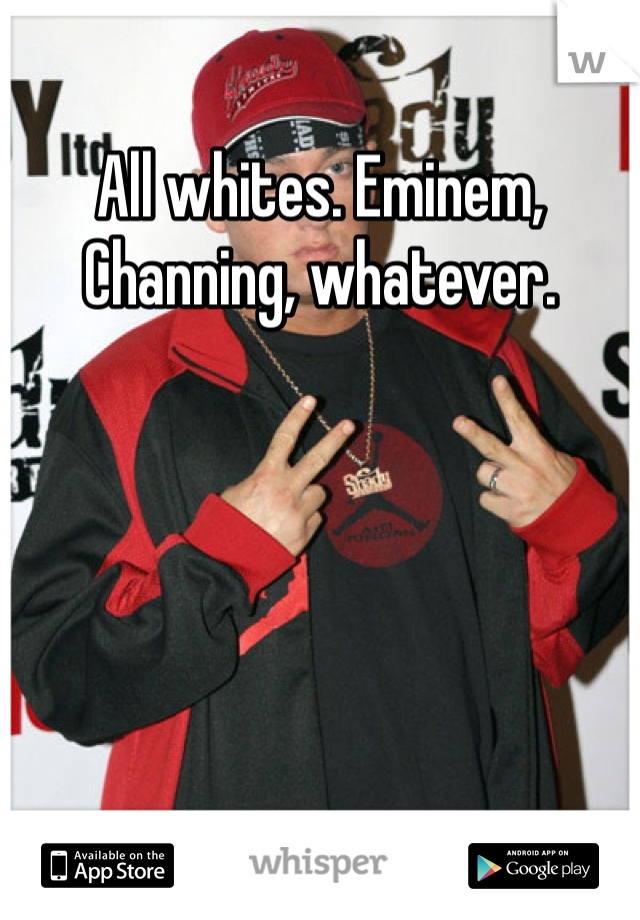 All whites. Eminem, Channing, whatever.  