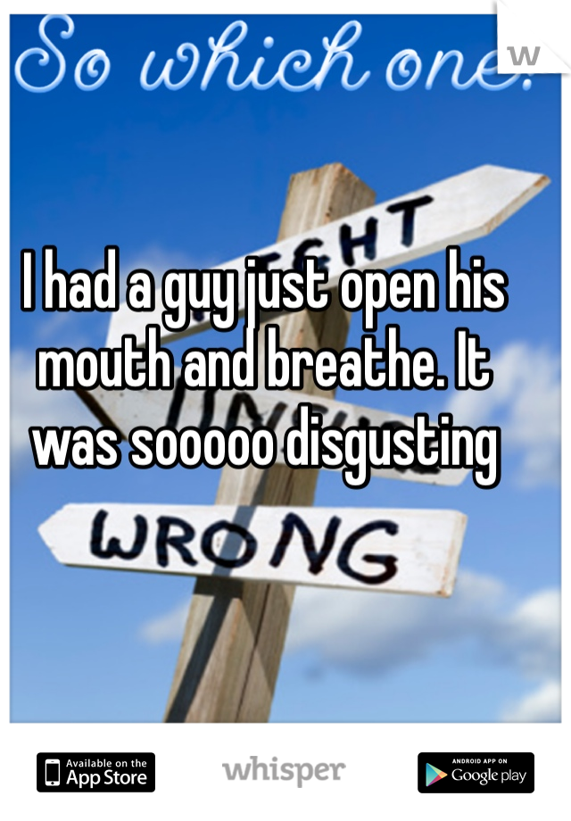 I had a guy just open his mouth and breathe. It was sooooo disgusting 