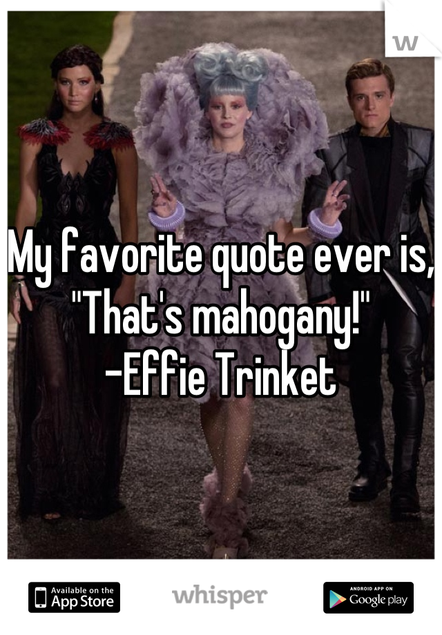 My favorite quote ever is,
"That's mahogany!" 
-Effie Trinket