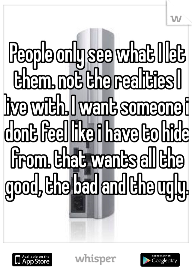 People only see what I let them. not the realities I live with. I want someone i dont feel like i have to hide from. that wants all the good, the bad and the ugly. 