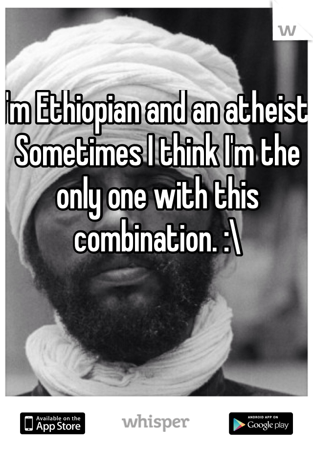 I'm Ethiopian and an atheist. Sometimes I think I'm the only one with this combination. :\