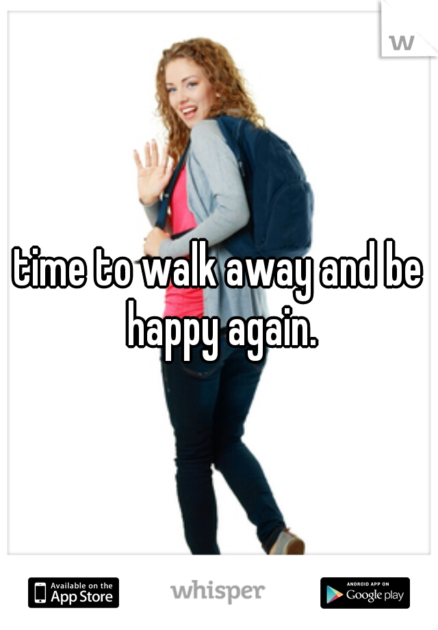 time to walk away and be happy again.