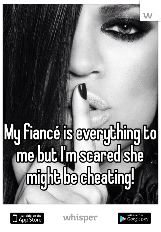 My fiancé is everything to me but I'm scared she might be cheating! 