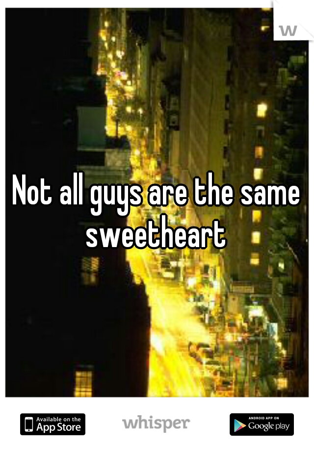 Not all guys are the same sweetheart 