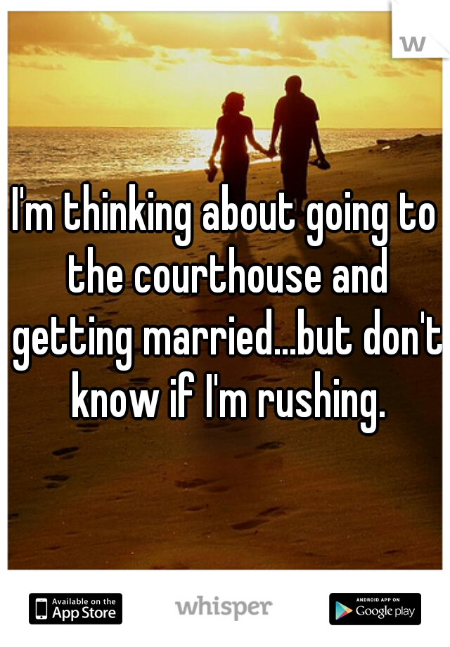 I'm thinking about going to the courthouse and getting married...but don't know if I'm rushing.