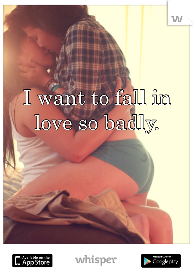 


I want to fall in love so badly.