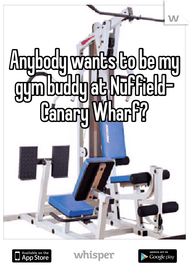 Anybody wants to be my gym buddy at Nuffield- Canary Wharf? 