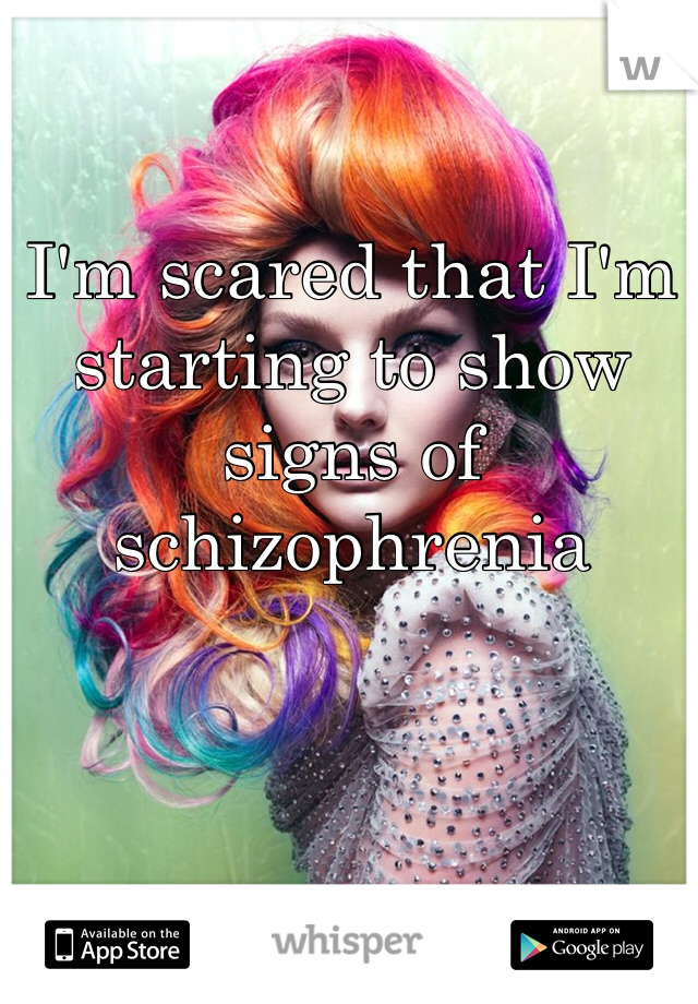 I'm scared that I'm starting to show signs of schizophrenia  
