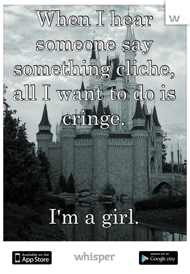 When I hear someone say something cliche, all I want to do is cringe.



I'm a girl.