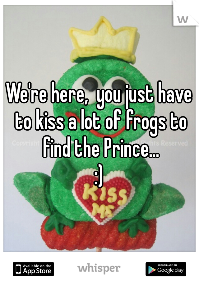 We're here,  you just have to kiss a lot of frogs to find the Prince...
:)