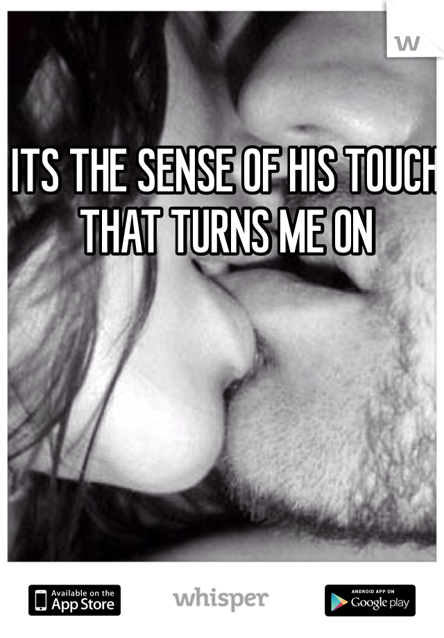 ITS THE SENSE OF HIS TOUCH THAT TURNS ME ON 