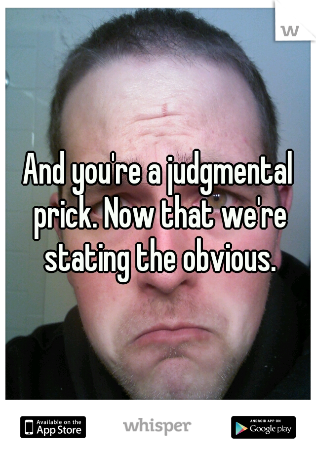 And you're a judgmental prick. Now that we're stating the obvious.