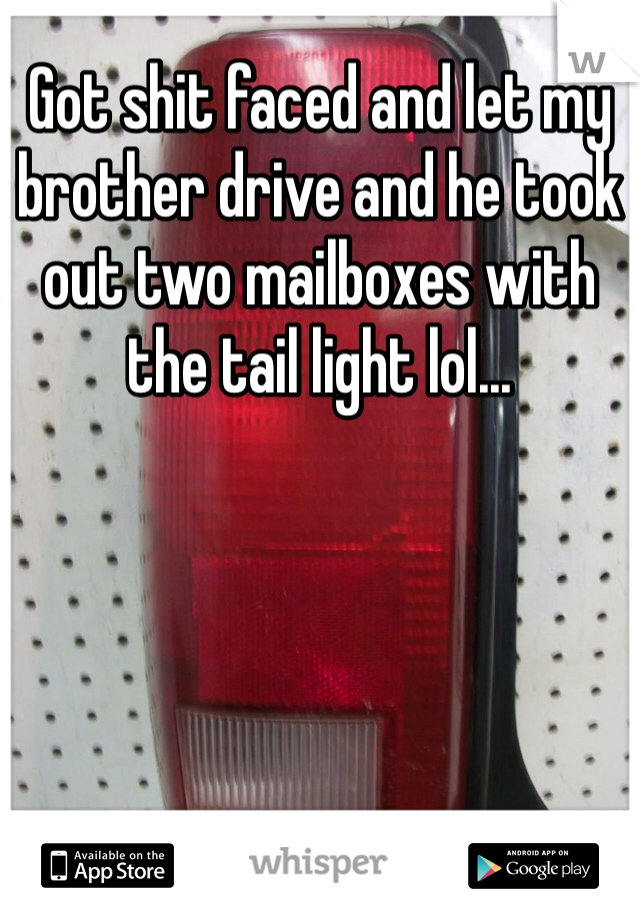 Got shit faced and let my brother drive and he took out two mailboxes with the tail light lol...