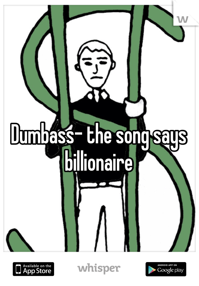 Dumbass- the song says billionaire