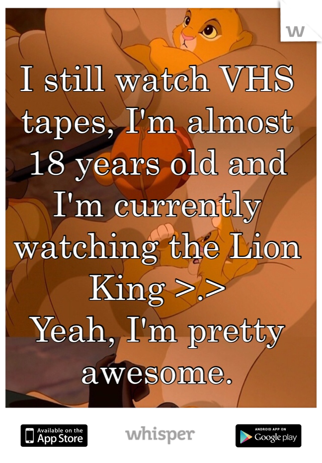 I still watch VHS tapes, I'm almost 18 years old and I'm currently watching the Lion King >.> 
Yeah, I'm pretty awesome.