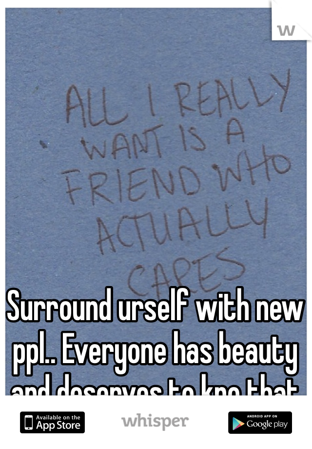 Surround urself with new ppl.. Everyone has beauty and deserves to kno that