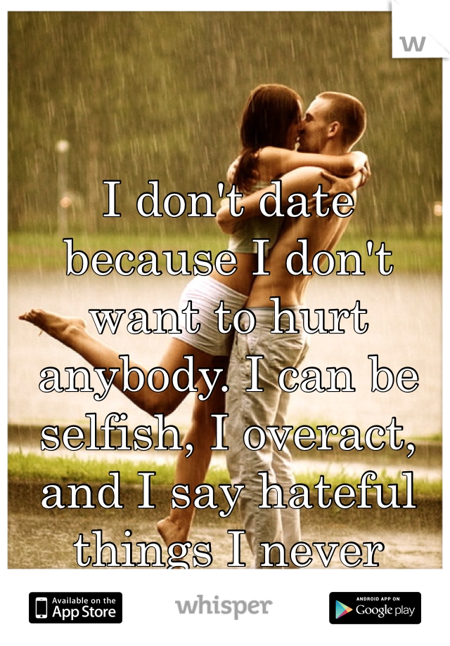 I don't date because I don't want to hurt anybody. I can be selfish, I overact, and I say hateful things I never mean.