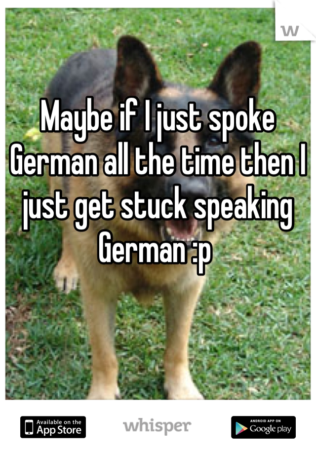 Maybe if I just spoke German all the time then I just get stuck speaking German :p 