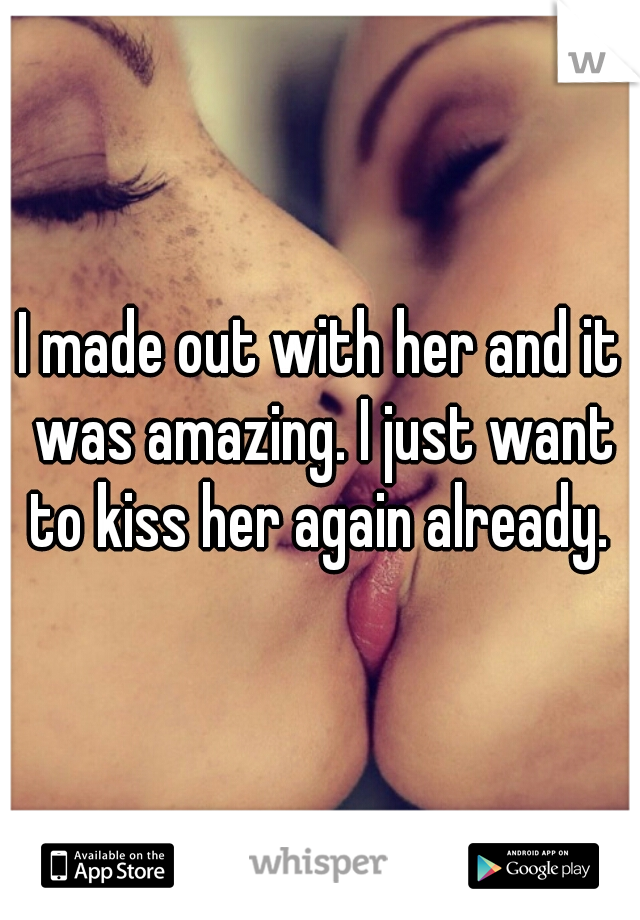 I made out with her and it was amazing. I just want to kiss her again already. 