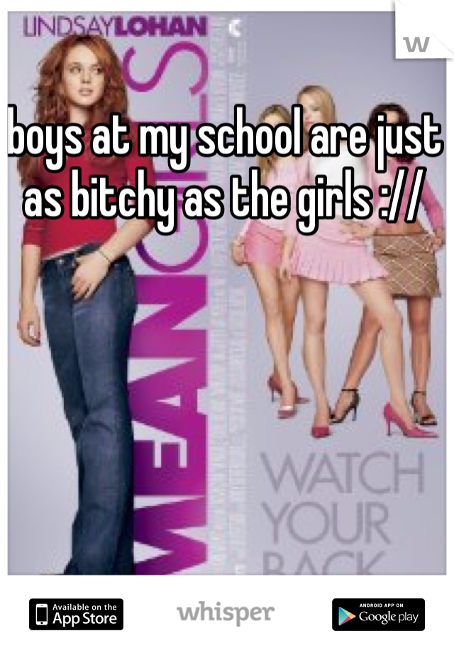 boys at my school are just as bitchy as the girls ://