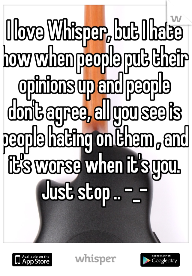 I love Whisper, but I hate how when people put their opinions up and people don't agree, all you see is people hating on them , and it's worse when it's you. Just stop .. -_-