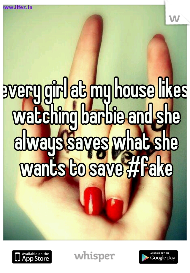 every girl at my house likes watching barbie and she always saves what she wants to save #fake