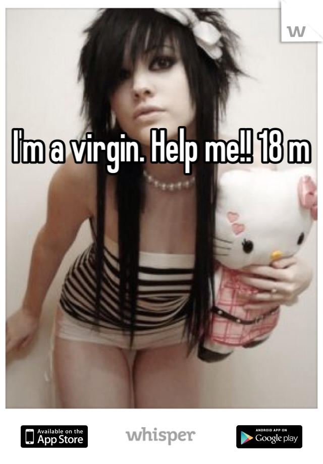 I'm a virgin. Help me!! 18 m