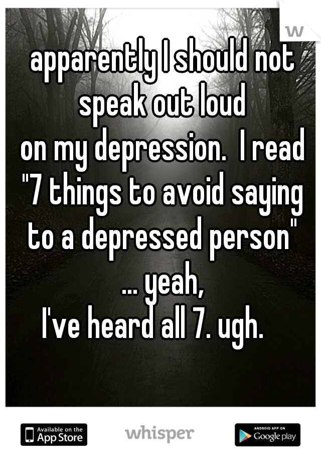 apparently I should not
 speak out loud 
on my depression.  I read
 "7 things to avoid saying 
to a depressed person"
... yeah,
 I've heard all 7. ugh.    