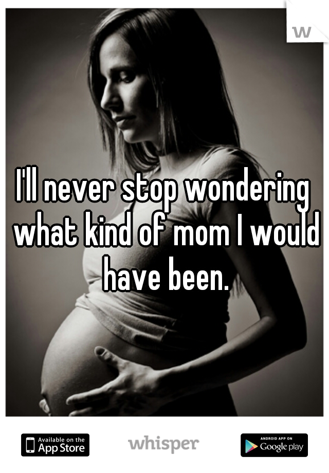 I'll never stop wondering what kind of mom I would have been.