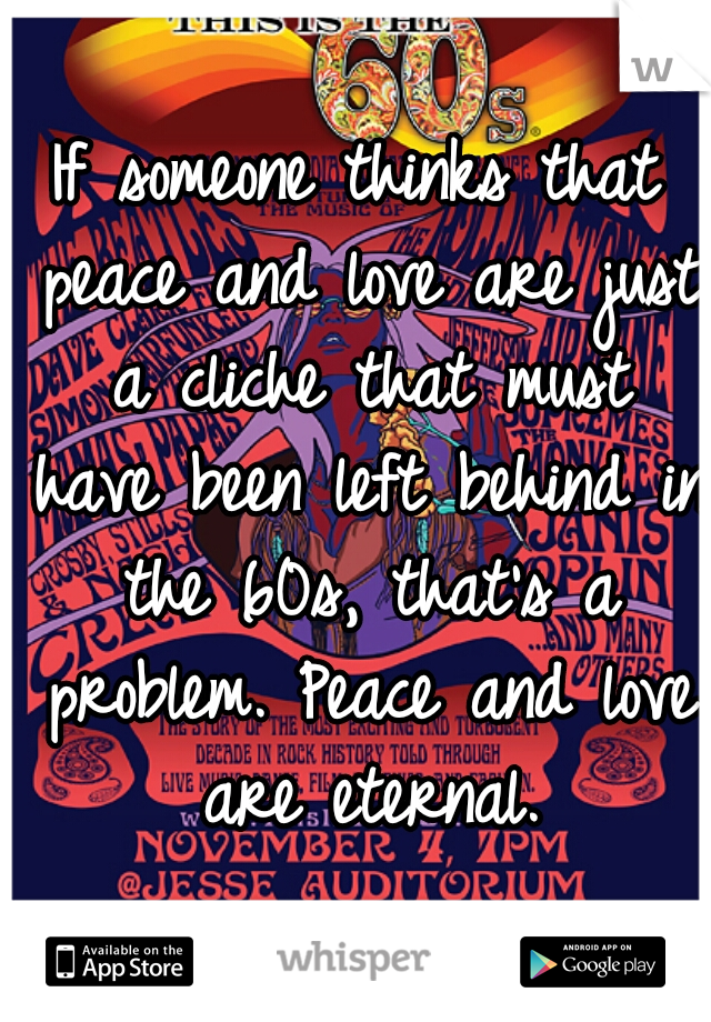 If someone thinks that peace and love are just a cliche that must have been left behind in the 60s, that's a problem. Peace and love are eternal.