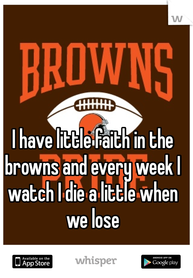 I have little faith in the browns and every week I watch I die a little when we lose