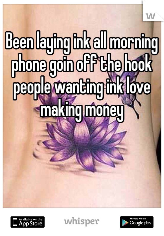 Been laying ink all morning phone goin off the hook people wanting ink love making money