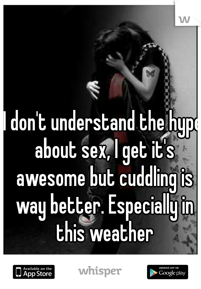I don't understand the hype about sex, I get it's awesome but cuddling is way better. Especially in this weather